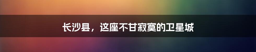 长沙县，这座不甘寂寞的卫星城