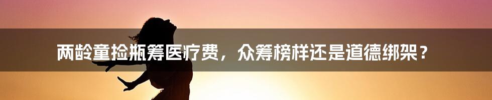 两龄童捡瓶筹医疗费，众筹榜样还是道德绑架？