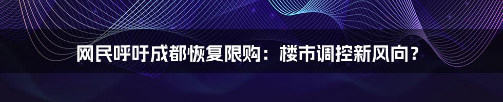 网民呼吁成都恢复限购：楼市调控新风向？