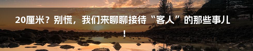 20厘米？别慌，我们来聊聊接待“客人”的那些事儿！