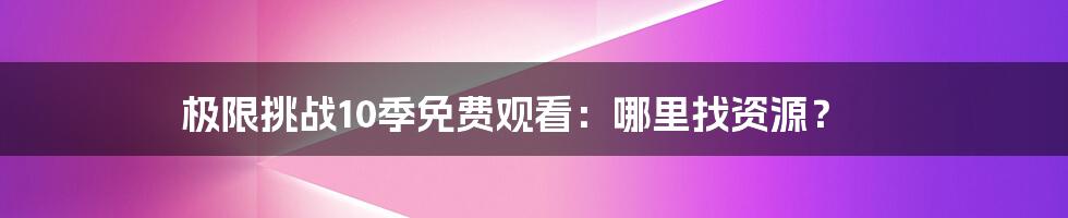 极限挑战10季免费观看：哪里找资源？