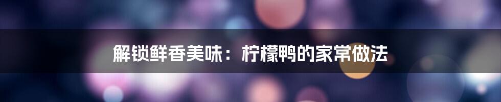 解锁鲜香美味：柠檬鸭的家常做法