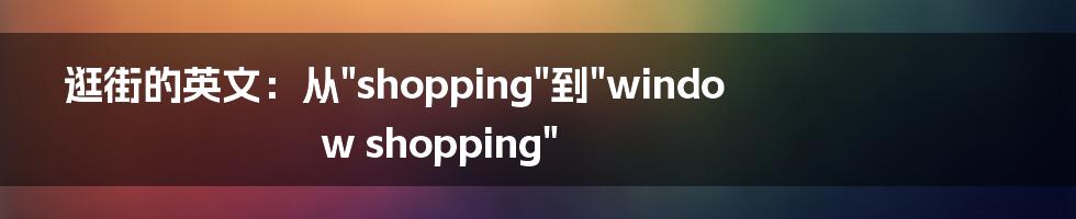 逛街的英文：从"shopping"到"window shopping"