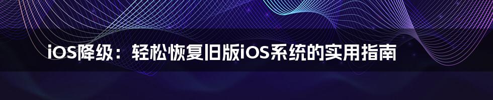 iOS降级：轻松恢复旧版iOS系统的实用指南