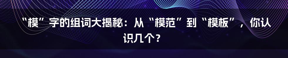 “模”字的组词大揭秘：从“模范”到“模板”，你认识几个？