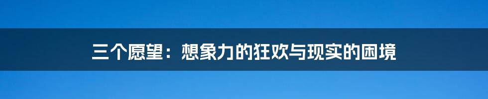 三个愿望：想象力的狂欢与现实的困境