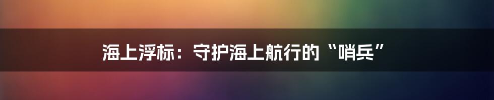 海上浮标：守护海上航行的“哨兵”