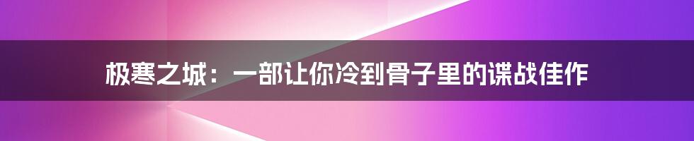 极寒之城：一部让你冷到骨子里的谍战佳作