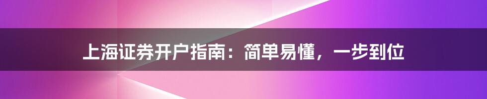 上海证券开户指南：简单易懂，一步到位