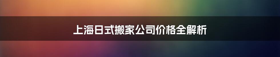 上海日式搬家公司价格全解析