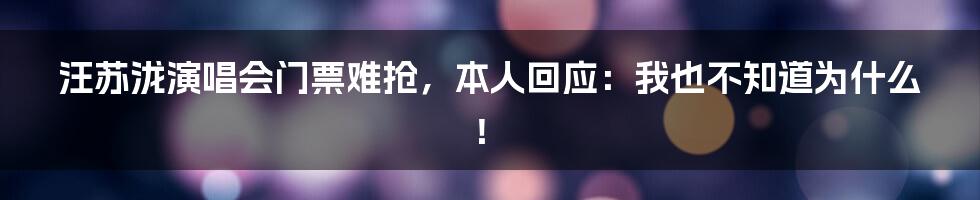 汪苏泷演唱会门票难抢，本人回应：我也不知道为什么！