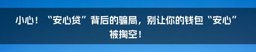 小心！“安心贷”背后的骗局，别让你的钱包“安心”被掏空！