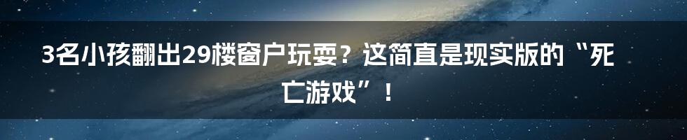 3名小孩翻出29楼窗户玩耍？这简直是现实版的“死亡游戏”！