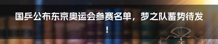 国乒公布东京奥运会参赛名单，梦之队蓄势待发！