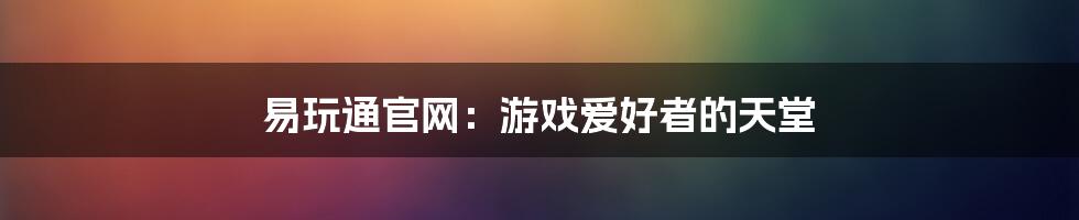 易玩通官网：游戏爱好者的天堂