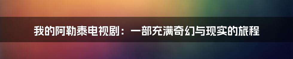 我的阿勒泰电视剧：一部充满奇幻与现实的旅程