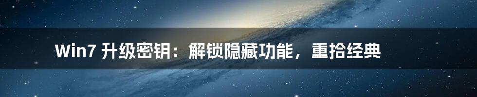 Win7 升级密钥：解锁隐藏功能，重拾经典