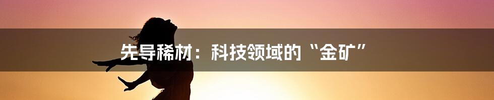 先导稀材：科技领域的“金矿”