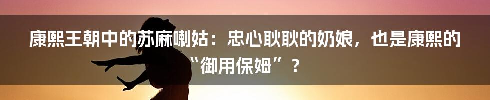 康熙王朝中的苏麻喇姑：忠心耿耿的奶娘，也是康熙的“御用保姆”？