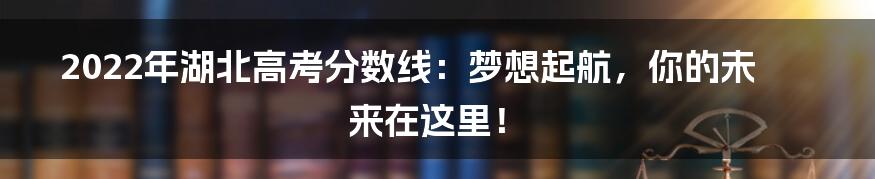 2022年湖北高考分数线：梦想起航，你的未来在这里！