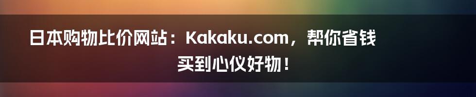 日本购物比价网站：Kakaku.com，帮你省钱买到心仪好物！