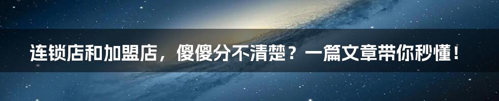 连锁店和加盟店，傻傻分不清楚？一篇文章带你秒懂！