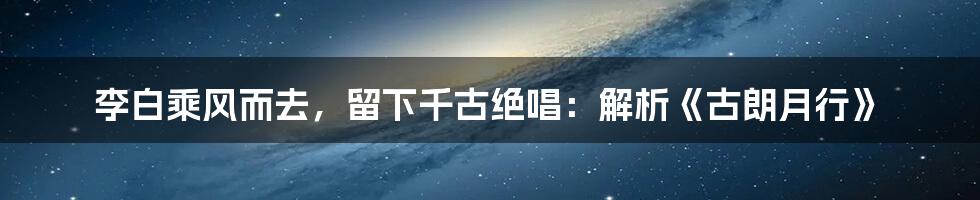 李白乘风而去，留下千古绝唱：解析《古朗月行》