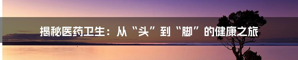 揭秘医药卫生：从“头”到“脚”的健康之旅