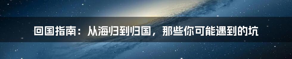 回国指南：从海归到归国，那些你可能遇到的坑