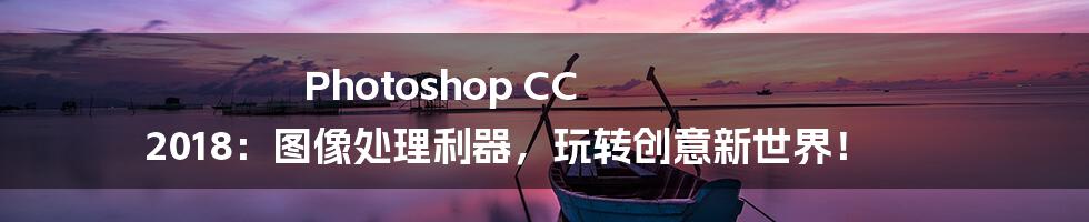 Photoshop CC 2018：图像处理利器，玩转创意新世界！