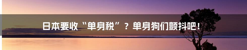 日本要收“单身税”？单身狗们颤抖吧！