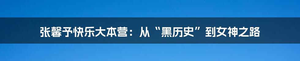 张馨予快乐大本营：从“黑历史”到女神之路