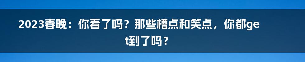 2023春晚：你看了吗？那些槽点和笑点，你都get到了吗？