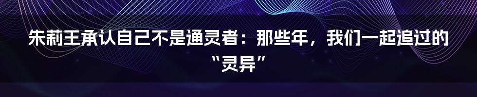 朱莉王承认自己不是通灵者：那些年，我们一起追过的“灵异”