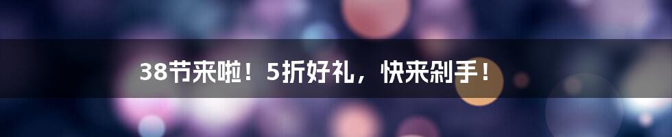 38节来啦！5折好礼，快来剁手！