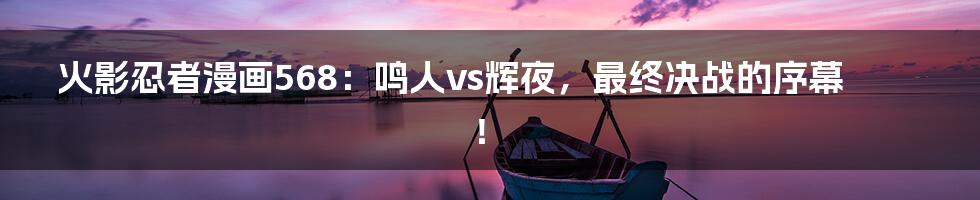 火影忍者漫画568：鸣人vs辉夜，最终决战的序幕！