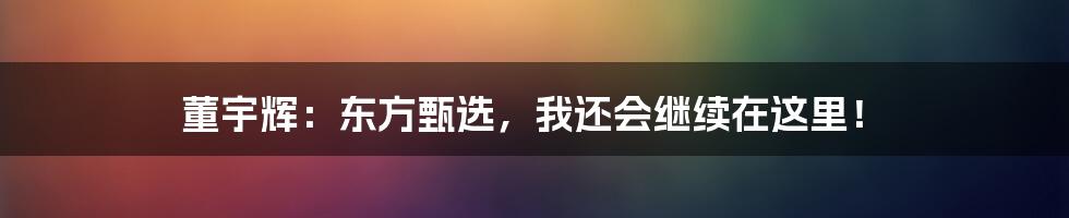 董宇辉：东方甄选，我还会继续在这里！