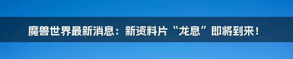 魔兽世界最新消息：新资料片“龙息”即将到来！