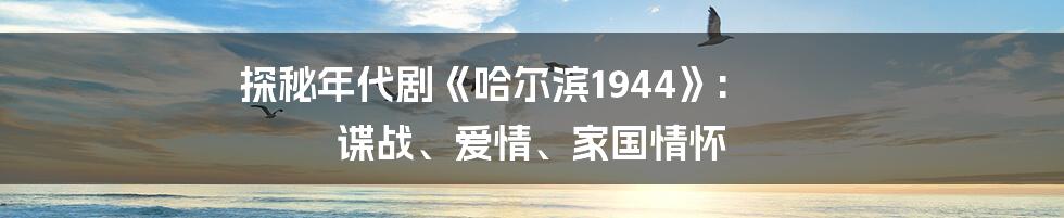 探秘年代剧《哈尔滨1944》: 谍战、爱情、家国情怀