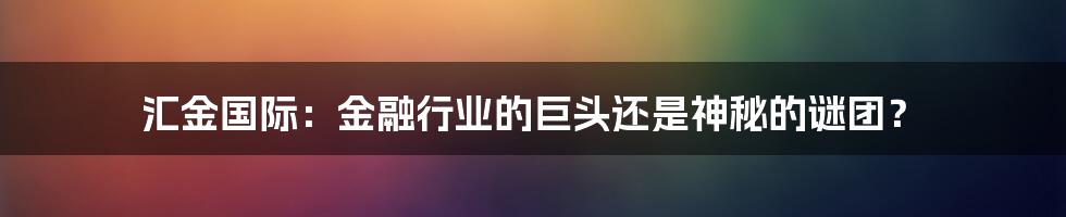 汇金国际：金融行业的巨头还是神秘的谜团？