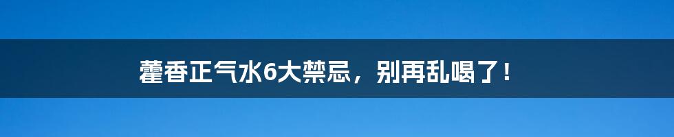 藿香正气水6大禁忌，别再乱喝了！