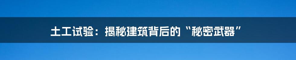 土工试验：揭秘建筑背后的“秘密武器”