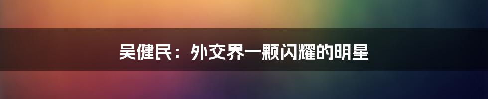 吴健民：外交界一颗闪耀的明星