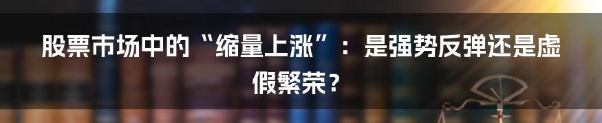 股票市场中的“缩量上涨”：是强势反弹还是虚假繁荣？