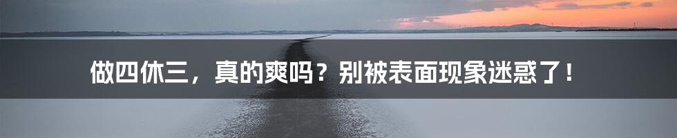 做四休三，真的爽吗？别被表面现象迷惑了！