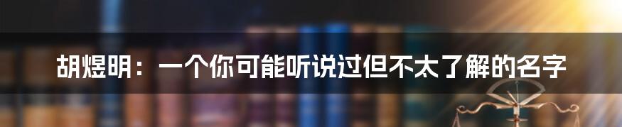 胡煜明：一个你可能听说过但不太了解的名字