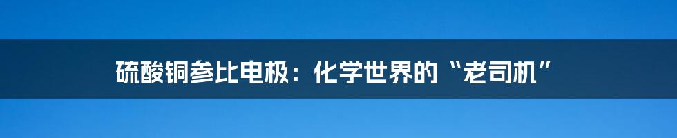 硫酸铜参比电极：化学世界的“老司机”