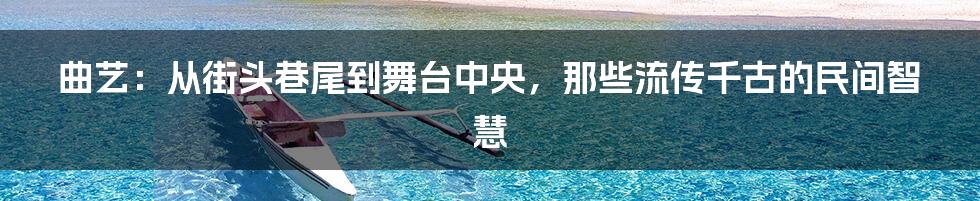 曲艺：从街头巷尾到舞台中央，那些流传千古的民间智慧