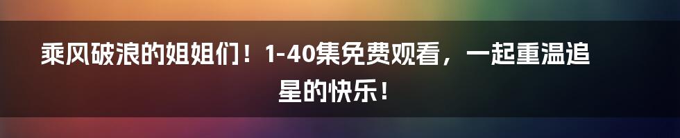 乘风破浪的姐姐们！1-40集免费观看，一起重温追星的快乐！