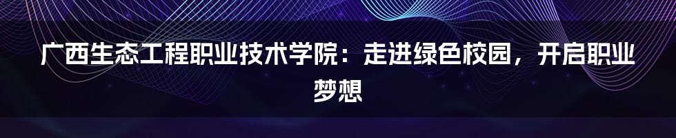 广西生态工程职业技术学院：走进绿色校园，开启职业梦想